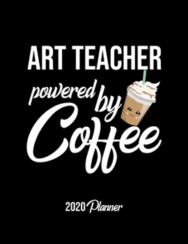 Art Teacher Powered By Coffee 2020 Planner: Art Teacher Planner, Gift idea for coffee lover, 120 pages 2020 Calendar for Art Teacher