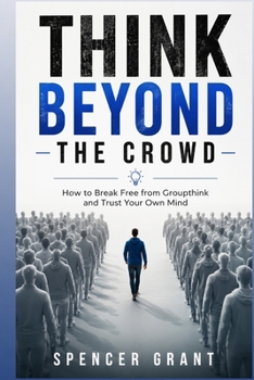 Think Beyond the Crowd: How to Break Free from Groupthink and Trust Your Own Mind