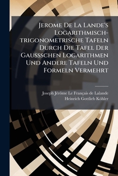 Jerome de La Lande's Logarithmisch-Trigonometrische Tafeln Durch Die Tafel Der Gaussschen Logarithmen Und Andere Tafeln Und Formeln Vermehrt