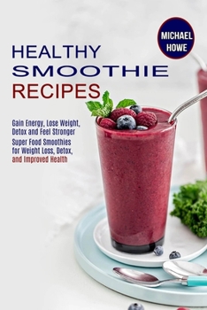 Paperback Healthy Smoothie Recipes: Super Food Smoothies for Weight Loss, Detox, and Improved Health (Gain Energy, Lose Weight, Detox and Feel Stronger) Book