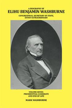 Paperback A Biography of Elihu Benjamin Washburne Congressman, Secretary of State, Envoy Extraordinary: Volume Seven: Presidential Candidate and End of Life Book