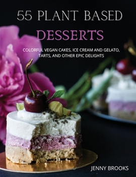 55 Plant Based Desserts: Colorful Vegan Cakes, Ice cream and Gelato, Tarts, and other Epic Delights.
