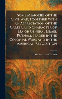 Some Memories of the Civil War, Together With an Appreciation of the Career and Character of Major General Israel Putnam, Leader in the Colonial Wars and in the American Revolution