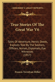 Paperback True Stories Of The Great War V6: Tales Of Adventure, Heroic Deeds, Exploits Told By The Soldiers, Officers, Nurses, Diplomats, Eye Witnesses (1917) Book