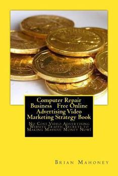 Computer Repair Business Free Online Advertising Video Marketing Strategy Book: No Cost Video Advertising Website Traffic Secrets to Making Massive Money Now!