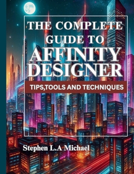 Paperback The Complete Guide to Affinity Designer: Tips, Tools, and Techniques Book