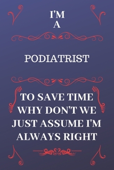 Paperback I'm A Podiatrist To Save Time Why Don't We Just Assume I'm Always Right: Perfect Gag Gift For A Podiatrist Who Happens To Be Always Be Right! - Blank Book