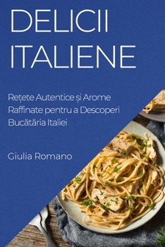 Delicii Italiene: Rețete Autentice și Arome Raffinate pentru a Descoperi Bucătăria Italiei