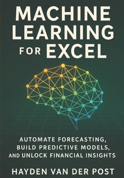Machine Learning for Excel: Automate Forecasting, Build Predictive Models, and Unlock Financial Insights: A Practical Guide to Building Intelligent Financial Models Without Leaving Excel