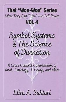 Symbol Systems & the Science of Divination: Tarot, Astrology, I-Ching, Numerology, Palmistry, Runes, Scrying, and Cross-Cultural Mystical Traditions: That “Woo Woo” Series VOL 4