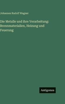 Die Metalle und ihre Verarbeitung: Brennmaterialien, Heizung und Feuerung