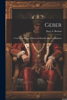 Geber: A Tale of the Reign of Harun Al Raschid, Khalif of Baghdad