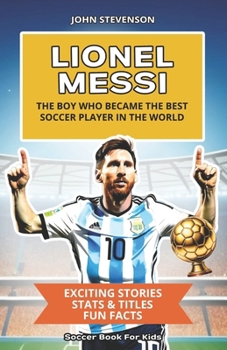 Lionel Messi - The Boy Who Became The Best Soccer Player In The World: Soccer Book For Kids