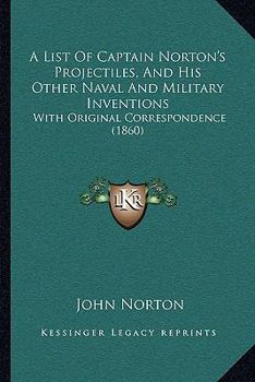 Paperback A List Of Captain Norton's Projectiles, And His Other Naval And Military Inventions: With Original Correspondence (1860) Book
