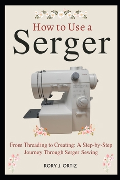 Paperback How to Use a Serger: From Threading to Creating: A Step-by-Step Journey Through Serger Sewing Book