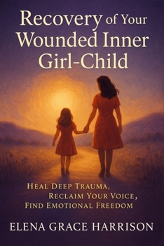 Recovery of Your Wounded Inner Girl-Child: Heal Deep Trauma, Reclaim Your Voice, Find Emotional Freedom