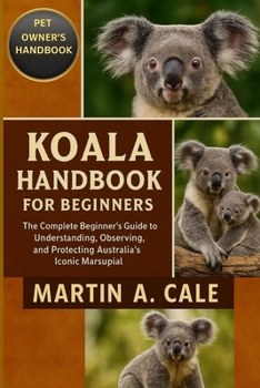 KOALA HANDBOOK FOR BEGINNERS: The Complete Beginner’s Guide to Understanding, Observing, and Protecting Australia’s Iconic Marsupial.
