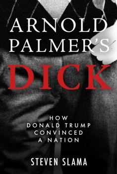 Arnold Palmer's Dick: How Donald Trump Convinced a Nation