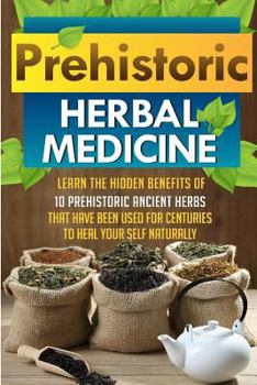 Paperback Prehistoric Herbal Medicine - Learn The Hidden Benefits Of 10 Prehistoric Ancient Herbs That Have Been Used For Centuries To Heal Your Self Naturally Book