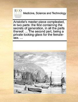 Paperback Aristotle's Master-Piece Compleated, in Two Parts: The First Containing the Secrets of Generation, in All the Parts Thereof. ... the Second Part, Bein Book