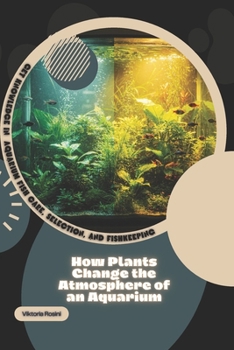 How Plants Change the Atmosphere of an Aquarium: Get Knowledge in Aquarium Fish Care, Selection, and Fishkeeping