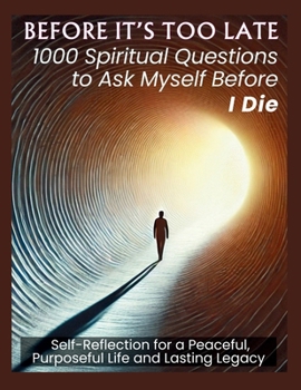 Paperback BEFORE IT'S TOO LATE 1000 Spiritual Questions to Ask Myself Before I Die: Self-Reflection for a Peaceful, Purposeful Life and Lasting Legacy Book