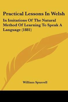 Paperback Practical Lessons In Welsh: In Imitations Of The Natural Method Of Learning To Speak A Language (1881) Book