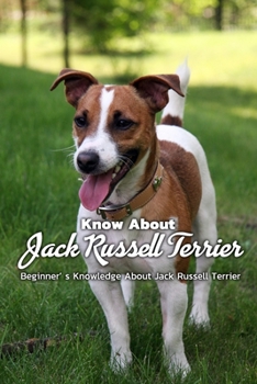 Paperback Know About Jack Russell Terrier: Beginner' s Knowledge About Jack Russell Terrier: Jack Russell Terrier Information Book For Beginners Book