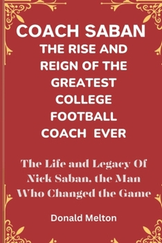 Coach Saban: THE RISE AND REIGN OF THE GREATEST COLLEGE FOOTBALL COACH EVER: The Life and Legacy Of Nick Saban, The Man Who Changed