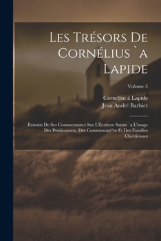 Les tr�sors de Corn�lius `a Lapide: Extraits de ses commentaires sur l'�criture Sainte `a l'usage des pr�dicateurs, des communaut^es et des familles chr�tiennes; Volume 3