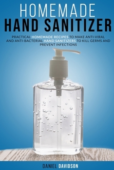 Paperback Homemade Hand Sanitizer: Practical Homemade Recipes To Make Anti-Viral And Anti-Bacterial Hand Sanitizers To Kill Germs And Prevent Infections Book