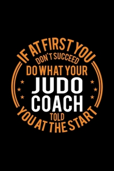 If At First You Don't Succeed Do What Your Judo Coach Told You At The Start: Lined Journal, 120 Pages, 6x9 Sizes, Funny Judo Player and Coach Notebook Gift for Team Coaches