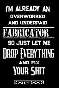 I'm Already An Overworked And Underpaid Fabricator. So Just Let Me Drop Everything And Fix Your Shit!: Blank Lined Notebook | Appreciation Gift For Fabricator
