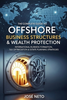 The Complete Guide to Offshore Business Structures & Wealth Protection: International Business Formation, Tax Optimization & Estate Planning Strategies (Business and Investments)