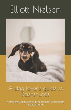 A dog lover's guide to Dachshunds: A step-by-step guide on preparing for and raising a Dachshund.