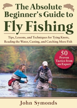 Paperback Absolute Beginner's Guide to Fly Fishing: Tips, Lessons, and Techniques for Tying Knots, Reading the Water, Casting, and Catching More Fish--50 Proven Book