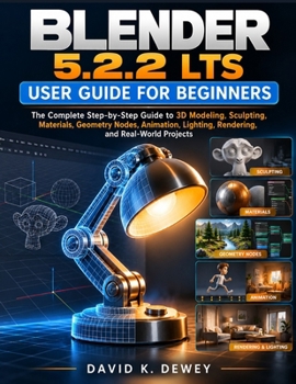 BLENDER 5.2.2 LTS USER GUIDE FOR BEGINNERS: The Complete Step-by-Step Guide to 3D Modeling, Sculpting, Materials, Geometry Nodes, Animation, Lighting, Rendering, and Real-World Projects