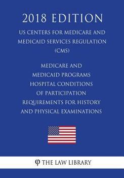 Medicare and Medicaid Programs - Hospital Conditions of Participation - Requirements for History and Physical Examinations (Us Centers for Medicare and Medicaid Services Regulation) (Cms) (2018 Editio