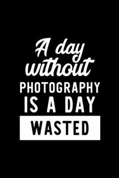 A Day Without Photography Is A Day Wasted: Notebook for Photography Lover | Great Christmas & Birthday Gift Idea for Photography Fan | Photography ... Photography Fan Diary | 100 pages 6x9 inches