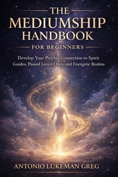 THE MEDIUMSHIP HANDBOOK FOR BEGINNERS: Develop Your Psychic Connection to Spirit Guides, Passed Loved Ones, and Energetic