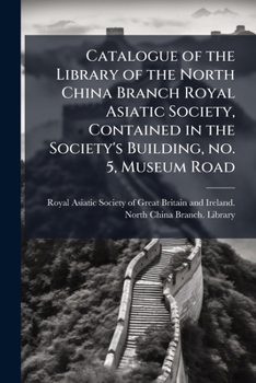 Catalogue of the library of the North China Branch Royal Asiatic Society, contained in the society's building, no. 5, Museum Road