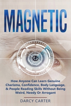 Magnetic: How Anyone Can Learn Genuine Charisma, Confidence, Body Language, & People Reading Skills Without Being Weird, Needy Or Arrogant