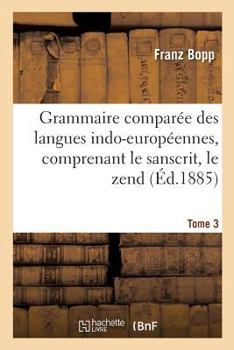 Paperback Grammaire Comparée Des Langues Indo-Européennes, Comprenant Le Sanscrit, Le Zend, Edition 3, Tome 3: L'Arménien, Le Grec, Le Latin, Le Lithuanien, l'A [French] Book