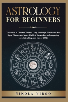 Astrology for Beginners: The Guide to Discover Yourself Using Horoscope, Zodiac and Star Signs. Discover the Secret World of Numerology to Interpreting Love, Friendship, and Career (2021).
