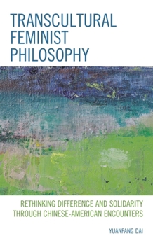 Transcultural Feminist Philosophy: Rethinking Difference and Solidarity through Chinese - American Encounters