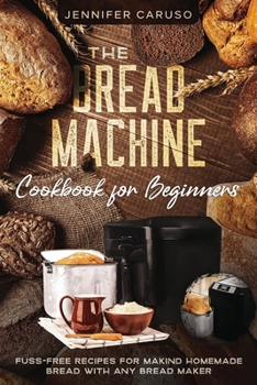Paperback The Bread Machine Cookbook for Beginners: Fuss-Free Recipes for Making Homemade Bread with Any Bread Maker Maker. Book