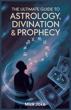 The Ultimate Guide to Astrology, Divination, and Prophecy: Explore Ancient Mysteries, Prediction Techniques, and the Fascinating World of Seers and Oracles