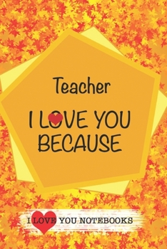 Teacher I Love You Because /Love Cover Themes: What I love About You Gift Book: Prompted Fill-in the Blank Gratitud 6x9 Journal/ Tons of Reasons Why I Love You