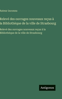 Relevé des ouvrages nouveaux reçus à la Bibliothèque de la ville de Strasbourg: Relevé des ouvrages nouveaux reçus à la Bibliothèque de la ville de Strasbourg (French Edition)