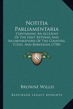 Paperback Notitia Parliamentaria: Containing An Account Of The First Returns And Incorporations Of The Counties, Cities, And Boroughs (1750) Book